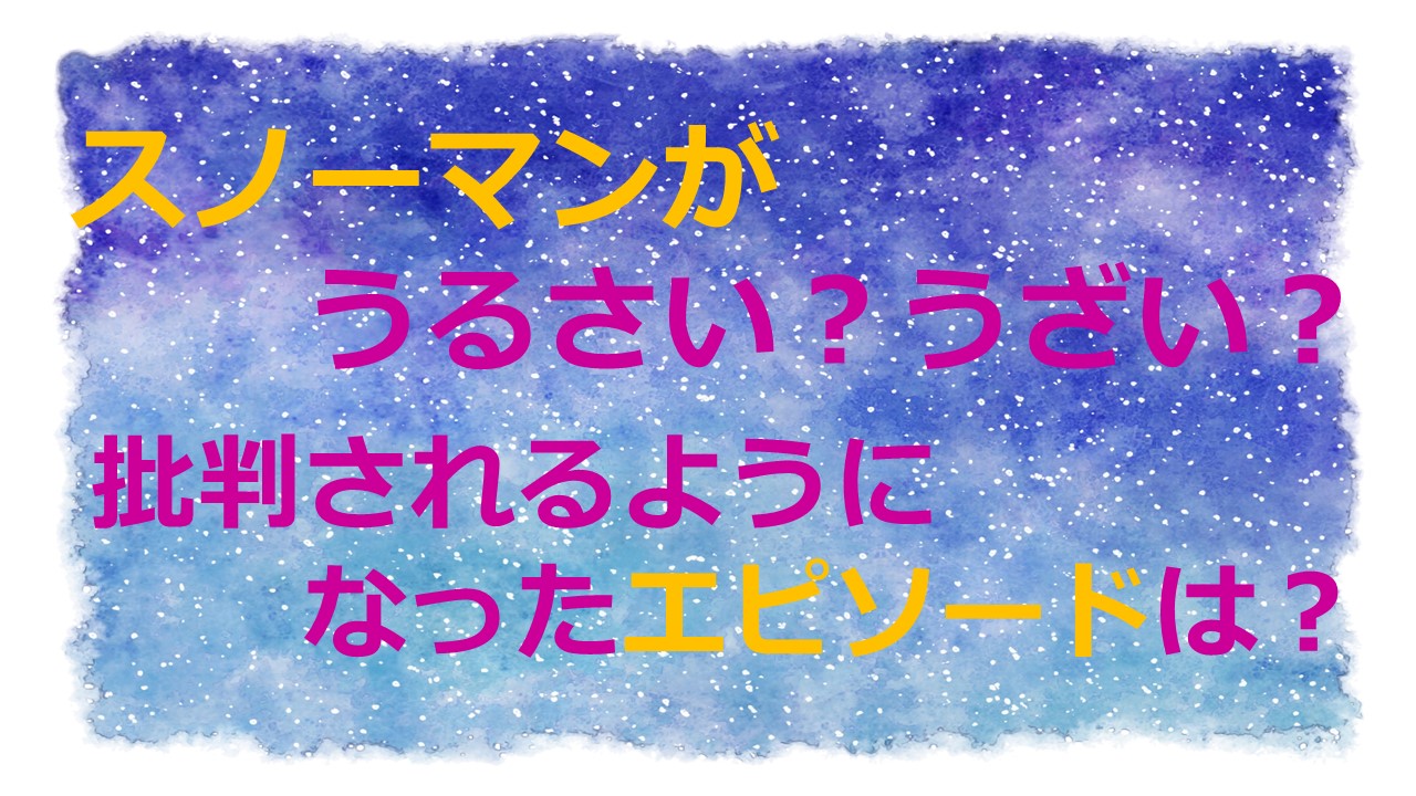 スノーマンがうるさい うざい 批判されるようになったエピソードは Kamikaze Blog
